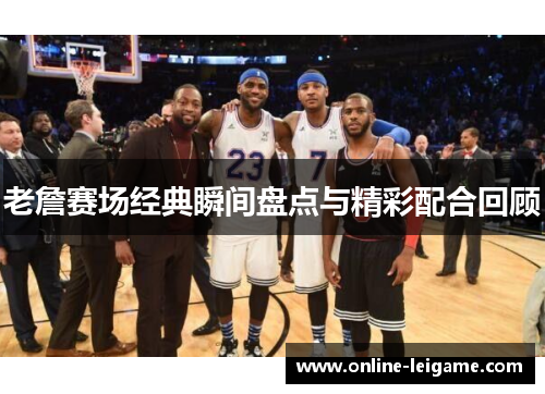 老詹赛场经典瞬间盘点与精彩配合回顾