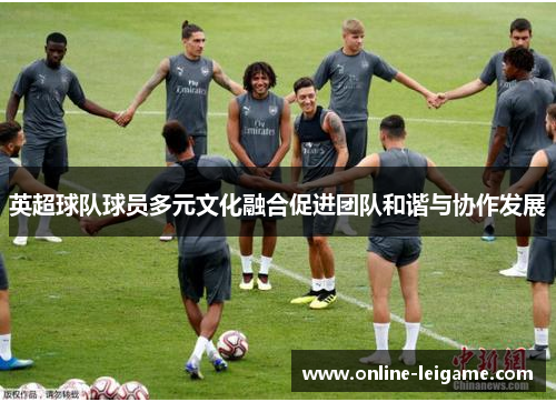 英超球队球员多元文化融合促进团队和谐与协作发展