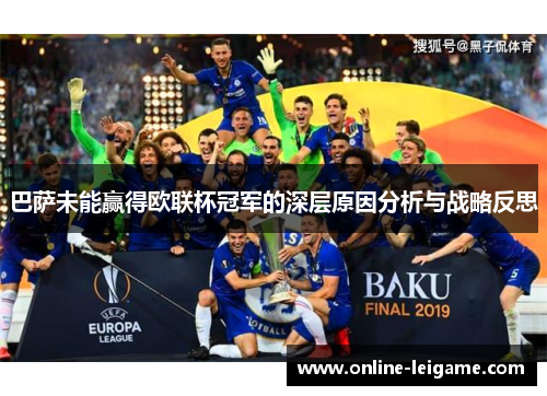 巴萨未能赢得欧联杯冠军的深层原因分析与战略反思 巴萨未能赢得欧联杯冠军的深层原因分析与战略反思