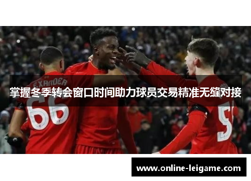 掌握冬季转会窗口时间助力球员交易精准无缝对接