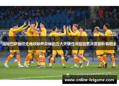 揭秘巴萨始终无缘欧联杯荣耀的五大关键性深层因素深度剖析真相全