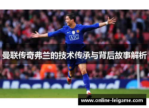 曼联传奇弗兰的技术传承与背后故事解析