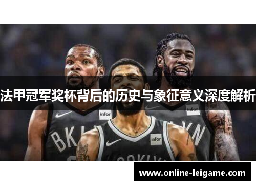 法甲冠军奖杯背后的历史与象征意义深度解析