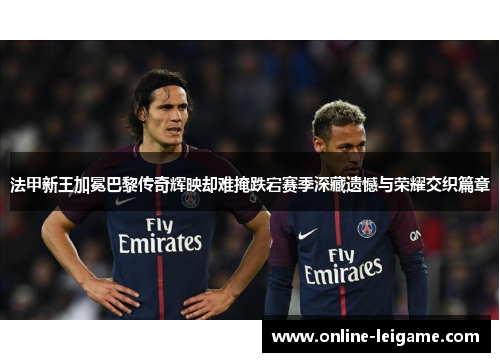 法甲新王加冕巴黎传奇辉映却难掩跌宕赛季深藏遗憾与荣耀交织篇章