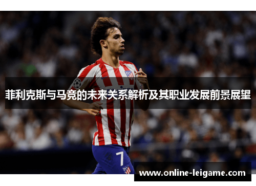 菲利克斯与马竞的未来关系解析及其职业发展前景展望