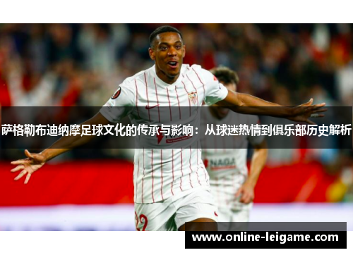 萨格勒布迪纳摩足球文化的传承与影响：从球迷热情到俱乐部历史解析