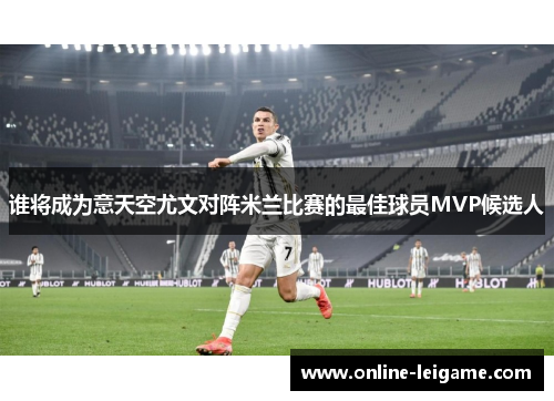 谁将成为意天空尤文对阵米兰比赛的最佳球员MVP候选人
