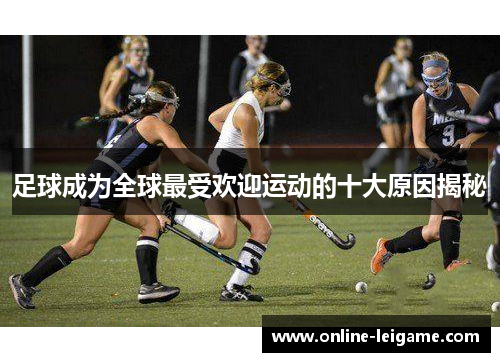足球成为全球最受欢迎运动的十大原因揭秘
