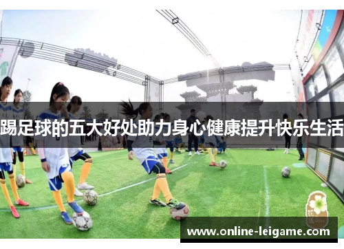 踢足球的五大好处助力身心健康提升快乐生活 踢足球的五大好处助力身心健康提升快乐生活