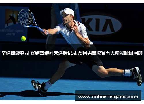 辛纳逆袭夺冠 终结兹维列夫连胜记录 澳网男单决赛五大精彩瞬间回顾 辛纳逆袭夺冠 终结兹维列夫连胜记录 澳网男单决赛五大精彩瞬间回顾