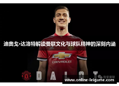 迪奥戈·达洛特解读曼联文化与球队精神的深刻内涵 迪奥戈·达洛特解读曼联文化与球队精神的深刻内涵
