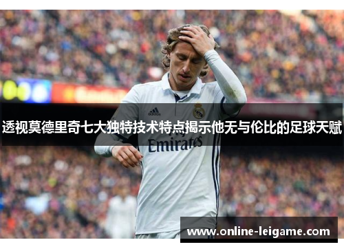 透视莫德里奇七大独特技术特点揭示他无与伦比的足球天赋 透视莫德里奇七大独特技术特点揭示他无与伦比的足球天赋