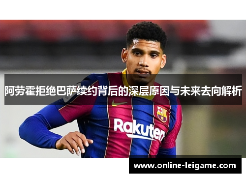 阿劳霍拒绝巴萨续约背后的深层原因与未来去向解析