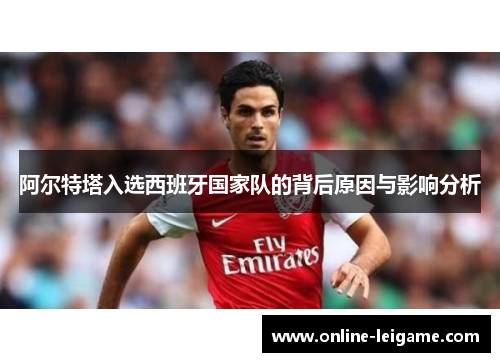 阿尔特塔入选西班牙国家队的背后原因与影响分析 阿尔特塔入选西班牙国家队的背后原因与影响分析