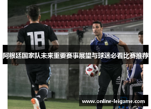 阿根廷国家队未来重要赛事展望与球迷必看比赛推荐 阿根廷国家队未来重要赛事展望与球迷必看比赛推荐