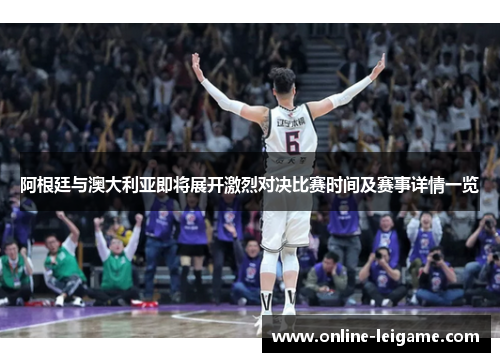 阿根廷与澳大利亚即将展开激烈对决比赛时间及赛事详情一览 阿根廷与澳大利亚即将展开激烈对决比赛时间及赛事详情一览