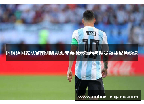 阿根廷国家队赛前训练视频亮点揭示梅西与队员默契配合秘诀 阿根廷国家队赛前训练视频亮点揭示梅西与队员默契配合秘诀