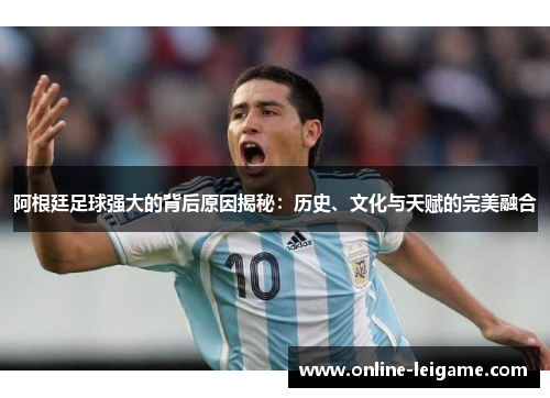 阿根廷足球强大的背后原因揭秘:历史、文化与天赋的完美融合 阿根廷足球强大的背后原因揭秘:历史、文化与天赋的完美融合