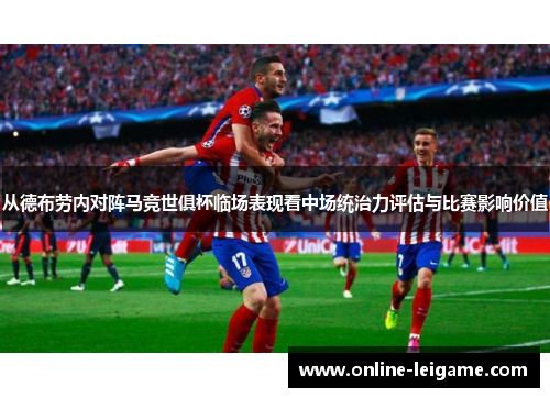 从德布劳内对阵马竞世俱杯临场表现看中场统治力评估与比赛影响价值 从德布劳内对阵马竞世俱杯临场表现看中场统治力评估与比赛影响价值