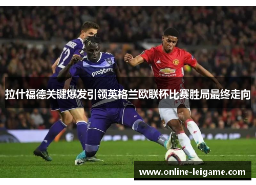 拉什福德关键爆发引领英格兰欧联杯比赛胜局最终走向