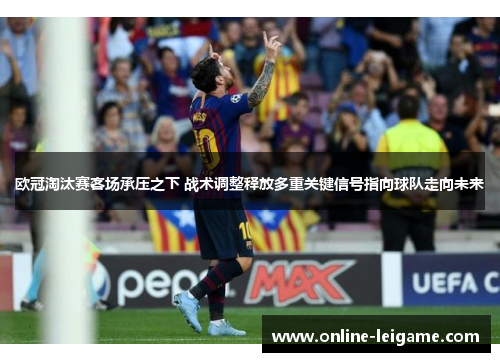 欧冠淘汰赛客场承压之下 战术调整释放多重关键信号指向球队走向未来 欧冠淘汰赛客场承压之下 战术调整释放多重关键信号指向球队走向未来