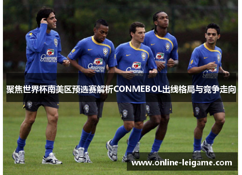 聚焦世界杯南美区预选赛解析CONMEBOL出线格局与竞争走向