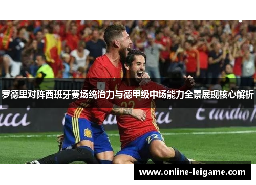 罗德里对阵西班牙赛场统治力与德甲级中场能力全景展现核心解析