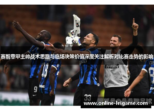 赛前意甲主帅战术思路与临场决策价值深度关注解析对比赛走势的影响