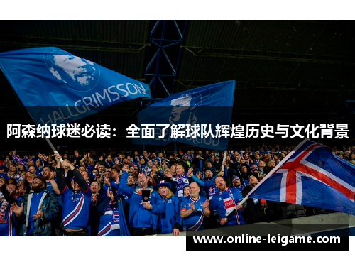阿森纳球迷必读：全面了解球队辉煌历史与文化背景