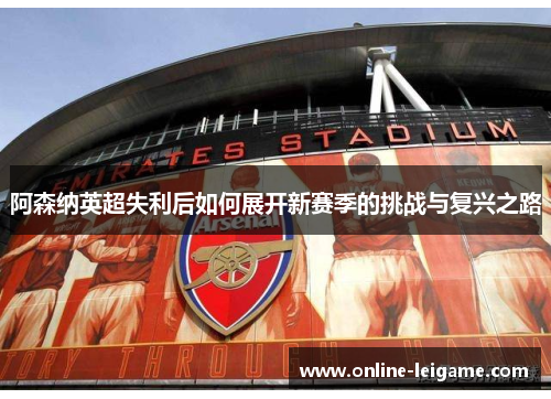 阿森纳英超失利后如何展开新赛季的挑战与复兴之路