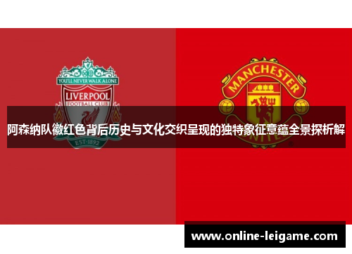 阿森纳队徽红色背后历史与文化交织呈现的独特象征意蕴全景探析解