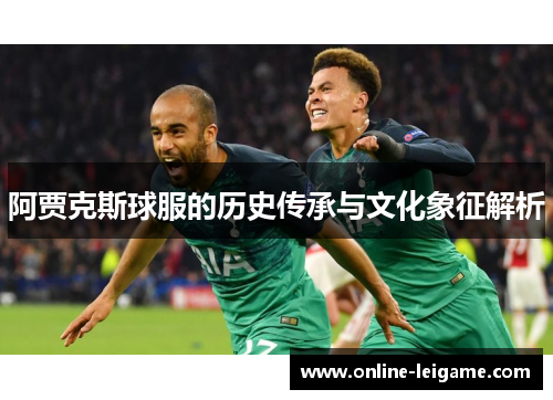阿贾克斯球服的历史传承与文化象征解析 阿贾克斯球服的历史传承与文化象征解析