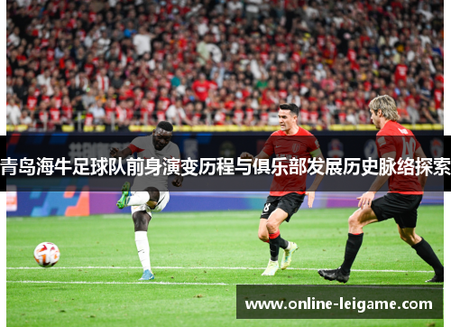 青岛海牛足球队前身演变历程与俱乐部发展历史脉络探索