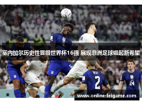 塞内加尔历史性晋级世界杯16强 展现非洲足球崛起新希望