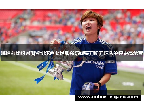 娜塔莉比约恩加盟切尔西女足加强防线实力助力球队争夺更高荣誉 娜塔莉比约恩加盟切尔西女足加强防线实力助力球队争夺更高荣誉