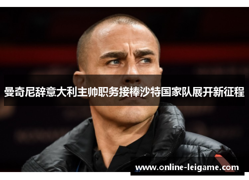 曼奇尼辞意大利主帅职务接棒沙特国家队展开新征程