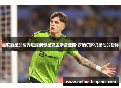 曼联新星加纳乔透露偶像是克里斯蒂亚诺·罗纳尔多仍是他的榜样 曼联新星加纳乔透露偶像是克里斯蒂亚诺·罗纳尔多仍是他的榜样