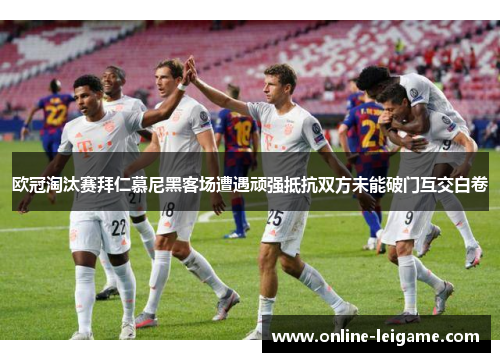 欧冠淘汰赛拜仁慕尼黑客场遭遇顽强抵抗双方未能破门互交白卷