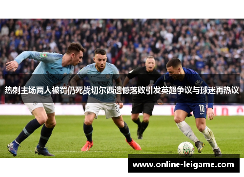 热刺主场两人被罚仍死战切尔西遗憾落败引发英超争议与球迷再热议