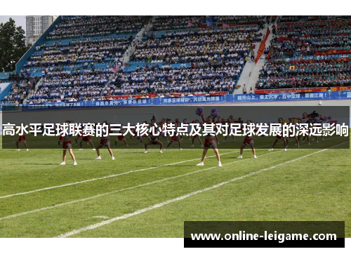 高水平足球联赛的三大核心特点及其对足球发展的深远影响