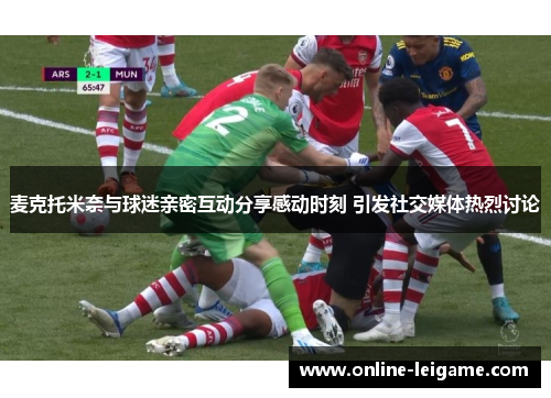 麦克托米奈与球迷亲密互动分享感动时刻 引发社交媒体热烈讨论