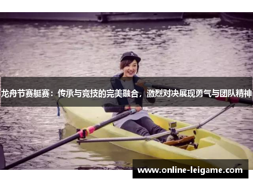 龙舟节赛艇赛：传承与竞技的完美融合，激烈对决展现勇气与团队精神