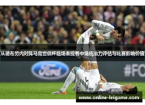 从德布劳内对阵马竞世俱杯临场表现看中场统治力评估与比赛影响价值 从德布劳内对阵马竞世俱杯临场表现看中场统治力评估与比赛影响价值