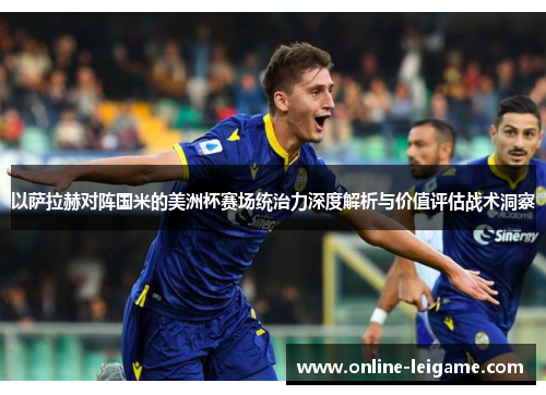 以萨拉赫对阵国米的美洲杯赛场统治力深度解析与价值评估战术洞察 以萨拉赫对阵国米的美洲杯赛场统治力深度解析与价值评估战术洞察