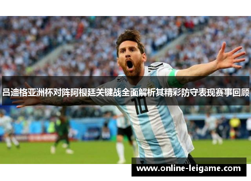 吕迪格亚洲杯对阵阿根廷关键战全面解析其精彩防守表现赛事回顾