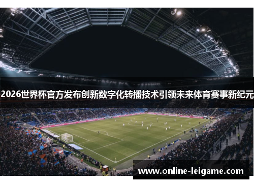 2026世界杯官方发布创新数字化转播技术引领未来体育赛事新纪元 2026世界杯官方发布创新数字化转播技术引领未来体育赛事新纪元