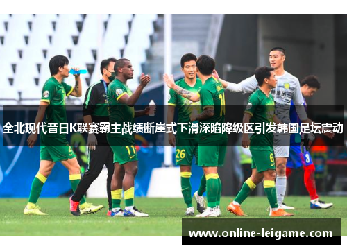 全北现代昔日K联赛霸主战绩断崖式下滑深陷降级区引发韩国足坛震动