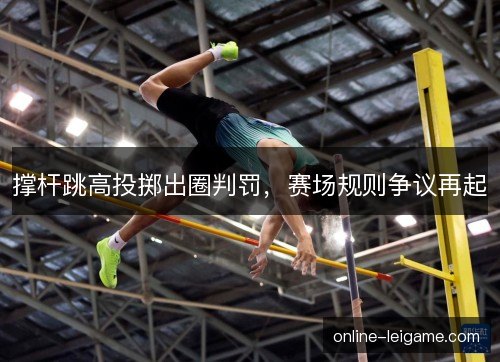 撑杆跳高投掷出圈判罚，赛场规则争议再起