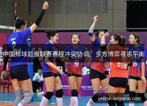 中国排球超级联赛赛程冲突协调，多方博弈寻求平衡