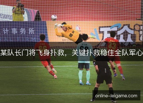 某队长门将飞身扑救，关键扑救稳住全队军心